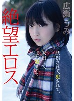 ZBES-001 絶望エロス 誘拐されて、犯されて、家出して、また犯されて 広瀬うみ